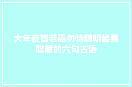 大年夜智若愚勿恃聪明最具聪慧的六句古语