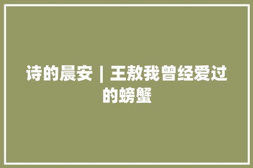 诗的晨安︱王敖我曾经爱过的螃蟹