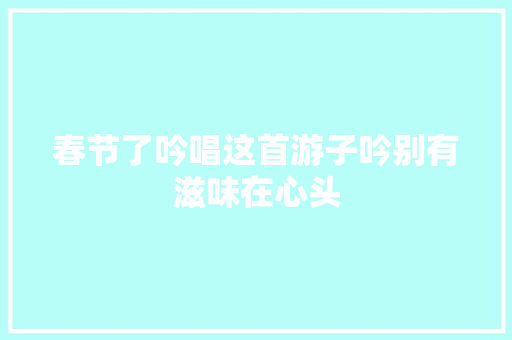 春节了吟唱这首游子吟别有滋味在心头