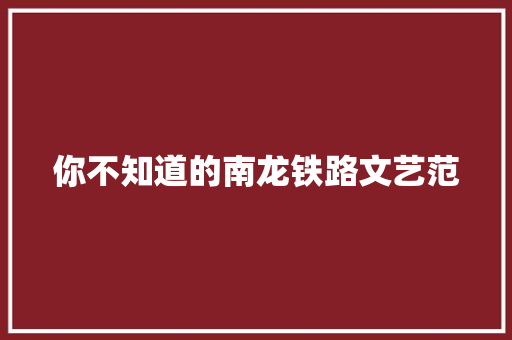 你不知道的南龙铁路文艺范