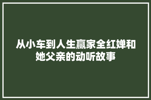 从小车到人生赢家全红婵和她父亲的动听故事