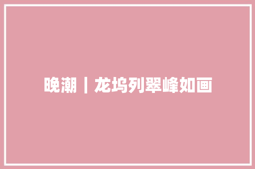 晚潮｜龙坞列翠峰如画