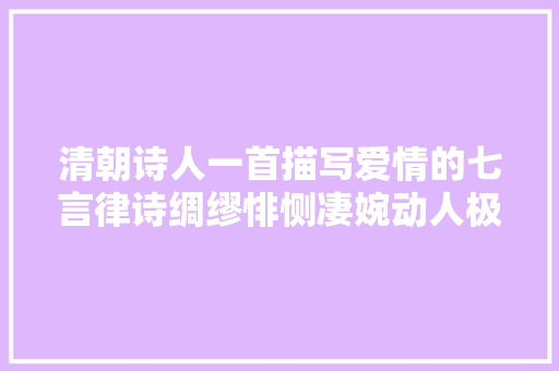 清朝诗人一首描写爱情的七言律诗绸缪悱恻凄婉动人极具匠心