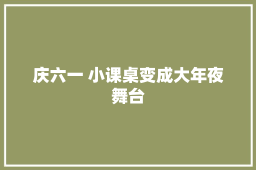 庆六一 小课桌变成大年夜舞台