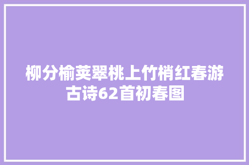 柳分榆荚翠桃上竹梢红春游古诗62首初春图