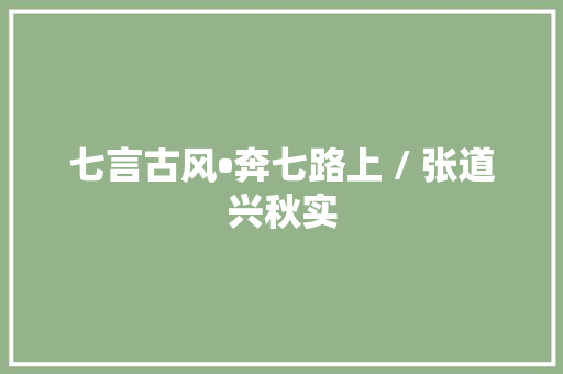 七言古风•奔七路上 / 张道兴秋实