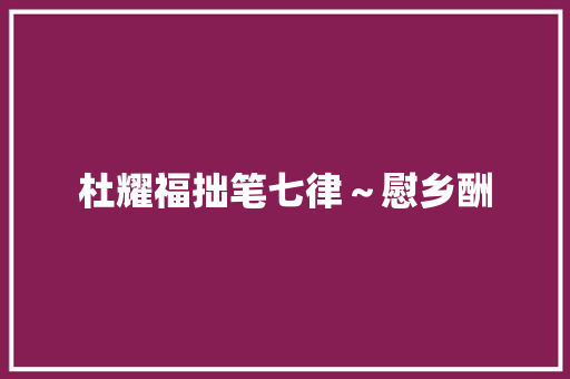 杜耀福拙笔七律～慰乡酬