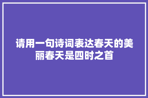 请用一句诗词表达春天的美丽春天是四时之首