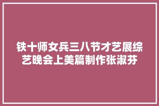 铁十师女兵三八节才艺展综艺晚会上美篇制作张淑芬