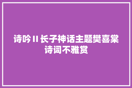 诗吟Ⅱ长子神话主题樊喜棠诗词不雅赏