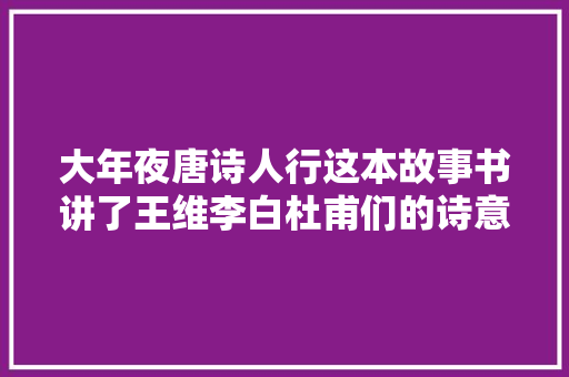 大年夜唐诗人行这本故事书讲了王维李白杜甫们的诗意江湖