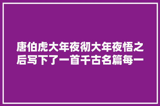 唐伯虎大年夜彻大年夜悟之后写下了一首千古名篇每一句都饱含人生哲理