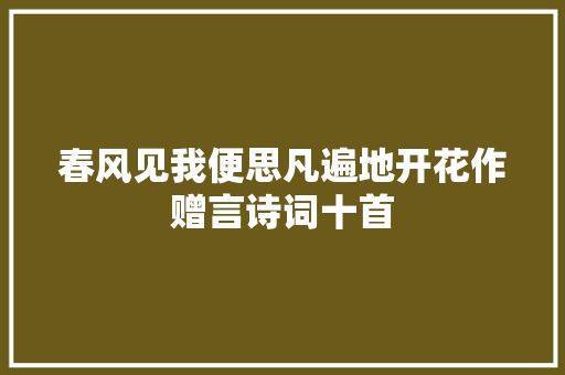 春风见我便思凡遍地开花作赠言诗词十首