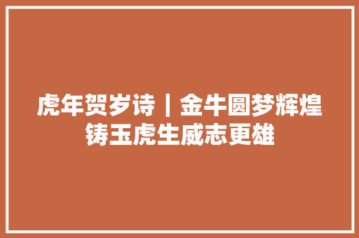 虎年贺岁诗｜金牛圆梦辉煌铸玉虎生威志更雄
