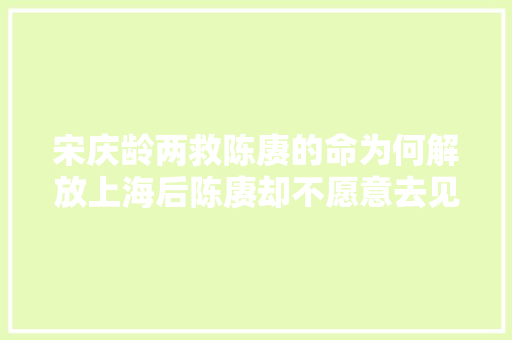 宋庆龄两救陈赓的命为何解放上海后陈赓却不愿意去见她