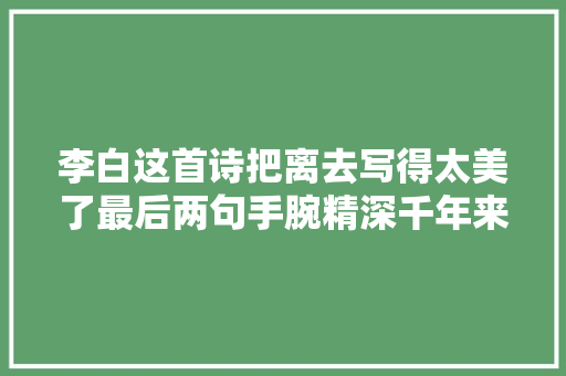 李白这首诗把离去写得太美了最后两句手腕精深千年来难以超越