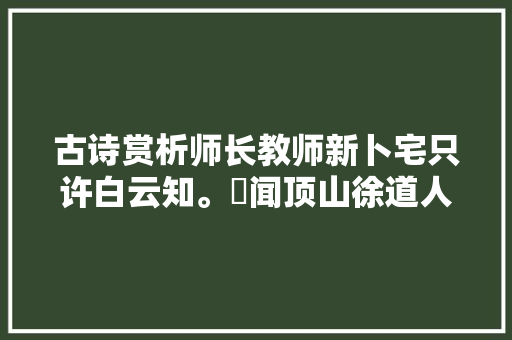 古诗赏析师长教师新卜宅只许白云知。​闻顶山徐道人改卜
