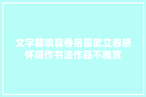 文字馨喷鼻香岳喜武立春感怀词作书法作品不雅赏