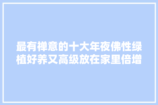 最有禅意的十大年夜佛性绿植好养又高级放在家里倍增光