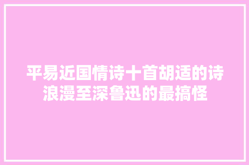 平易近国情诗十首胡适的诗浪漫至深鲁迅的最搞怪