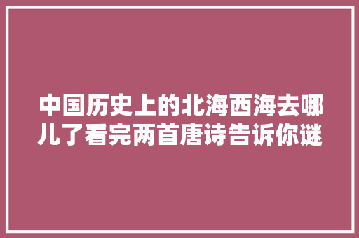 中国历史上的北海西海去哪儿了看完两首唐诗告诉你谜底