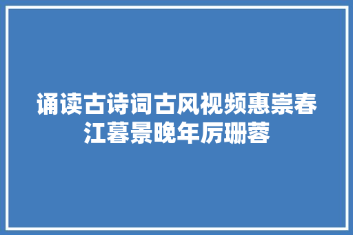 诵读古诗词古风视频惠崇春江暮景晚年厉珊蓉