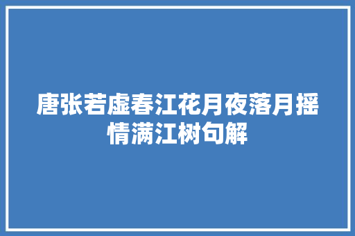 唐张若虚春江花月夜落月摇情满江树句解
