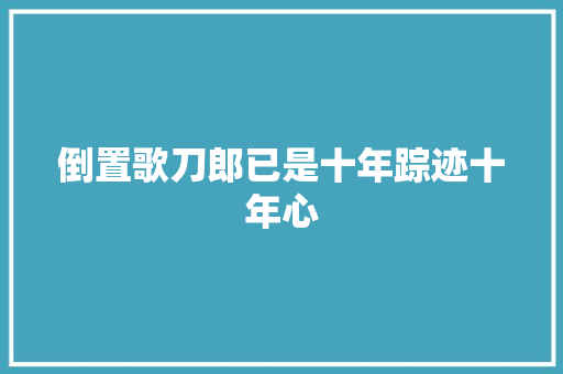 倒置歌刀郎已是十年踪迹十年心