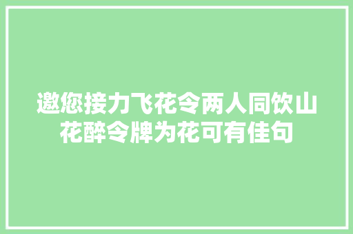邀您接力飞花令两人同饮山花醉令牌为花可有佳句