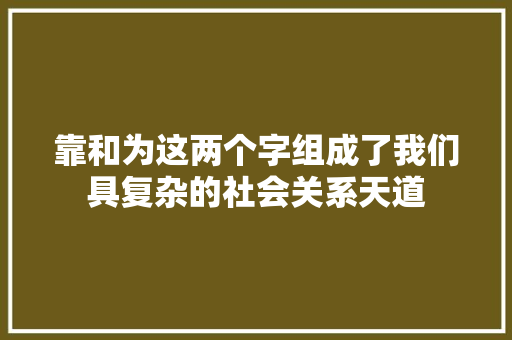 靠和为这两个字组成了我们具复杂的社会关系天道 靠和为这两个字组成了我们具复杂的社会关系天道