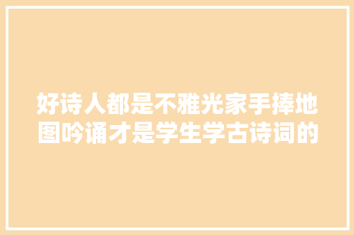 好诗人都是不雅光家手捧地图吟诵才是学生学古诗词的精确姿势