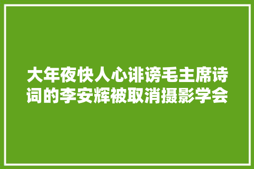 大年夜快人心诽谤毛主席诗词的李安辉被取消摄影学会会员资格