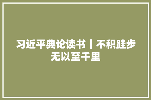 习近平典论读书｜不积跬步无以至千里