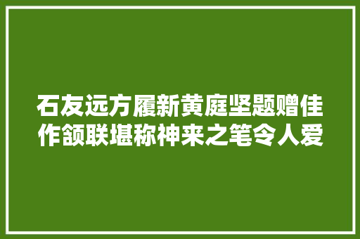 石友远方履新黄庭坚题赠佳作颔联堪称神来之笔令人爱不释手