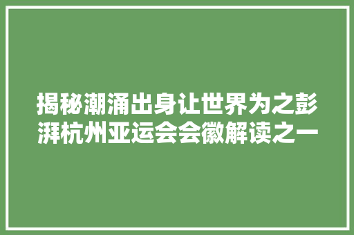 揭秘潮涌出身让世界为之彭湃杭州亚运会会徽解读之一