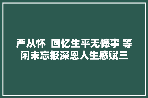 严从怀  回忆生平无憾事 等闲未忘报深恩人生感赋三