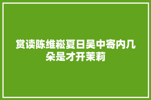 赏读陈维崧夏日吴中寄内几朵是才开茉莉