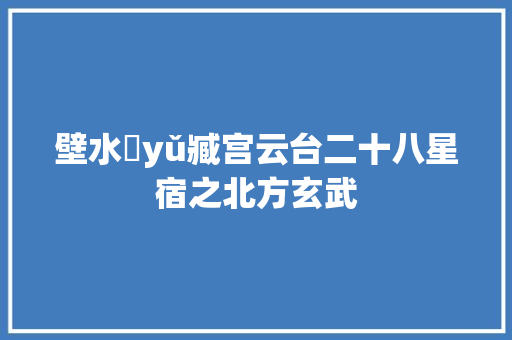 壁水貐yǔ臧宫云台二十八星宿之北方玄武
