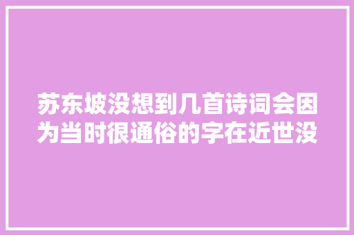 苏东坡没想到几首诗词会因为当时很通俗的字在近世没有传唱。