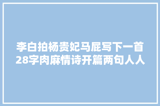 李白拍杨贵妃马屁写下一首28字肉麻情诗开篇两句人人耳熟