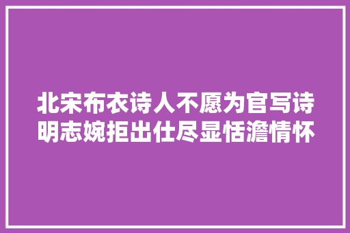 北宋布衣诗人不愿为官写诗明志婉拒出仕尽显恬澹情怀