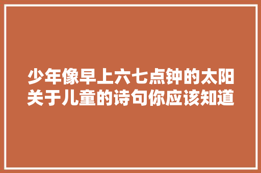 少年像早上六七点钟的太阳关于儿童的诗句你应该知道这些