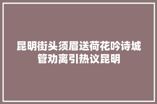 昆明街头须眉送荷花吟诗城管劝离引热议昆明