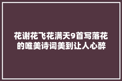 花谢花飞花满天9首写落花的唯美诗词美到让人心醉