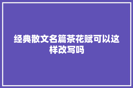 经典散文名篇茶花赋可以这样改写吗