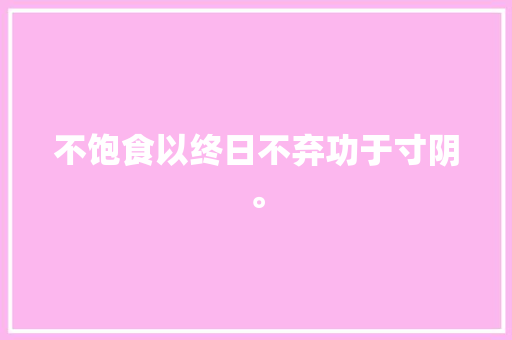 不饱食以终日不弃功于寸阴。