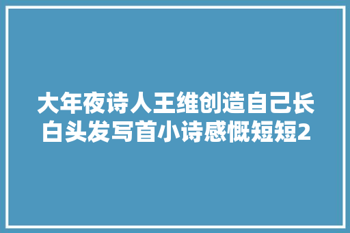 大年夜诗人王维创造自己长白头发写首小诗感慨短短28字写进心里了