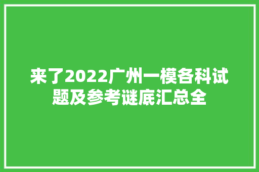 来了2022广州一模各科试题及参考谜底汇总全