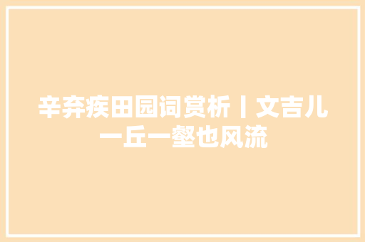 辛弃疾田园词赏析丨文吉儿一丘一壑也风流