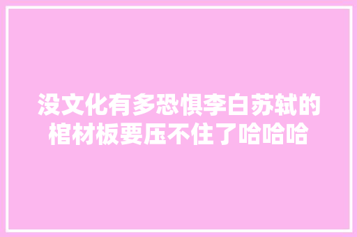 没文化有多恐惧李白苏轼的棺材板要压不住了哈哈哈